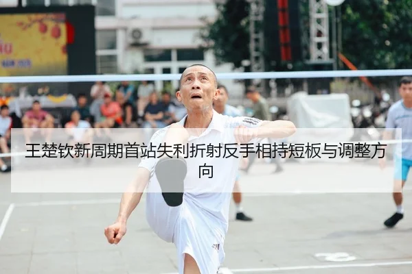 王楚钦新周期首站失利折射反手相持短板与调整方向