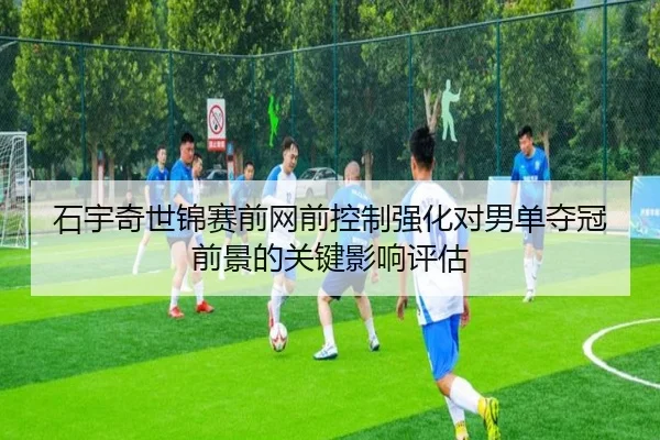 石宇奇世锦赛前网前控制强化对男单夺冠前景的关键影响评估