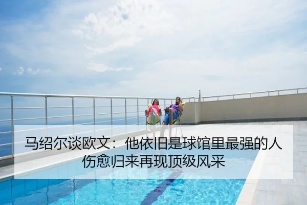 马绍尔谈欧文：他依旧是球馆里最强的人 伤愈归来再现顶级风采